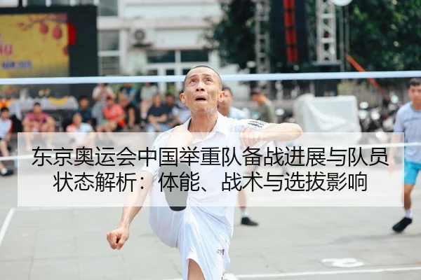 东京奥运会中国举重队备战进展与队员状态解析：体能、战术与选拔影响